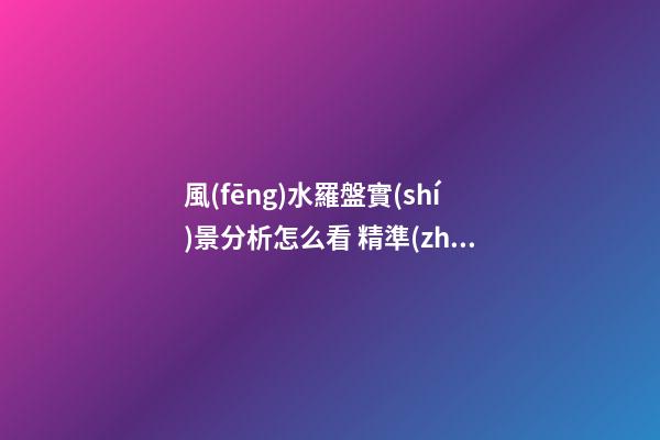 風(fēng)水羅盤實(shí)景分析怎么看 精準(zhǔn)風(fēng)水羅盤